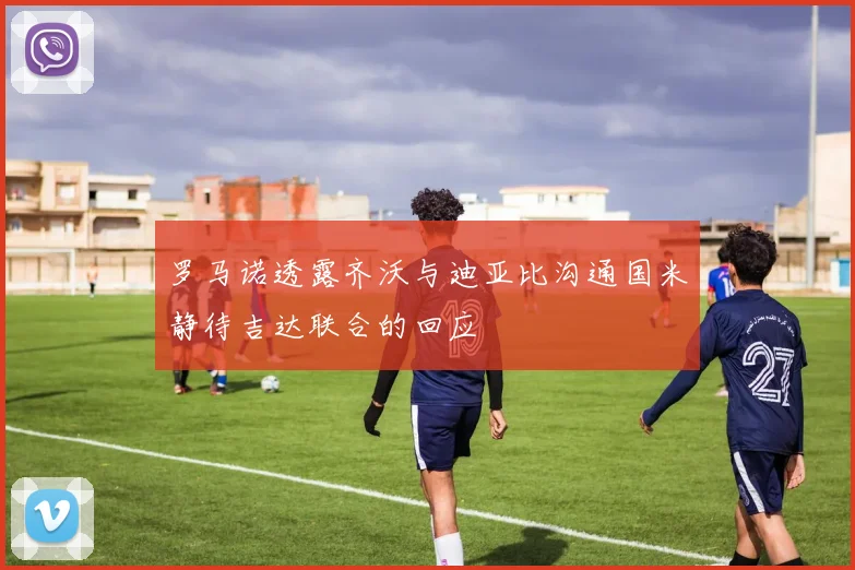 罗马诺透露齐沃与迪亚比沟通国米静待吉达联合的回应