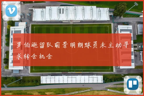 罗伯逊留队前景明朗球员未主动寻求转会机会