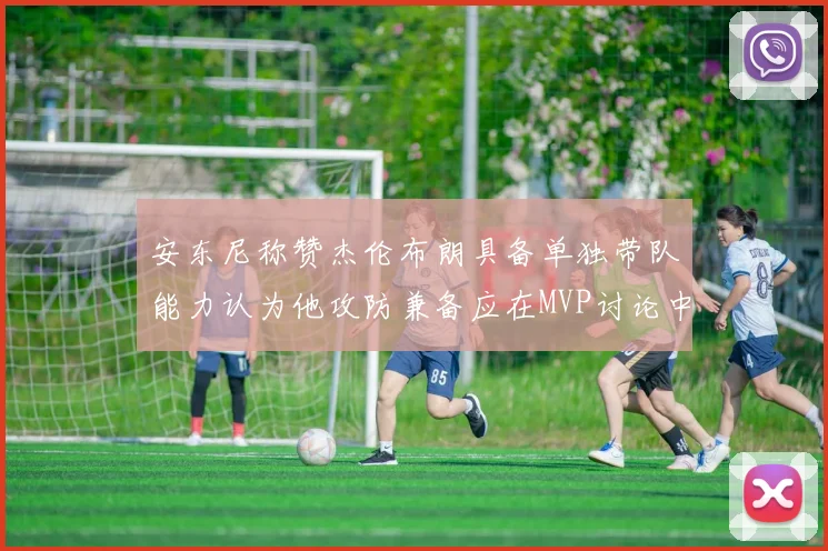 安东尼称赞杰伦布朗具备单独带队能力认为他攻防兼备应在MVP讨论中占有一席之地