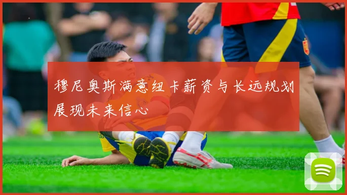 穆尼奥斯满意纽卡薪资与长远规划展现未来信心