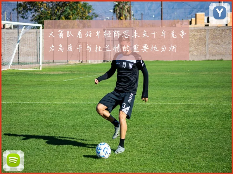 火箭队看好年轻阵容未来十年竞争力乌度卡与杜兰特的重要性分析