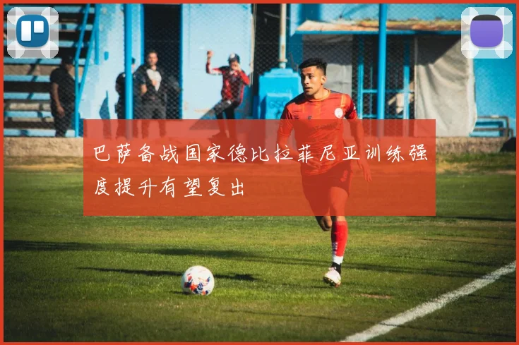 巴萨备战国家德比拉菲尼亚训练强度提升有望复出