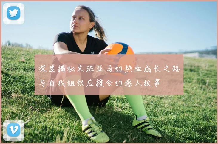 深度揭秘文班亚马的热血成长之路与自我组织应援会的感人故事