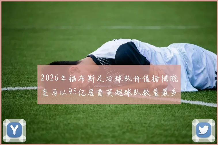 2026年福布斯足坛球队价值榜揭晓皇马以95亿居首英超球队数量最多