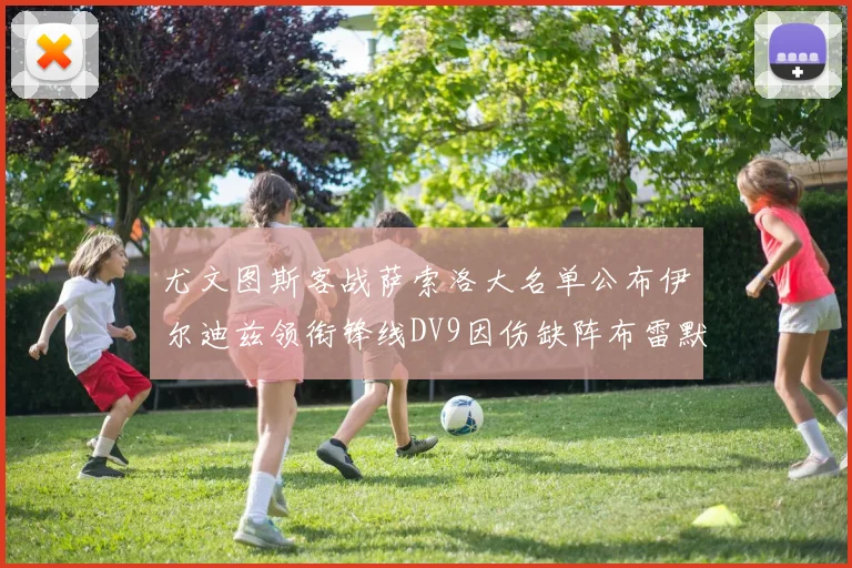 尤文图斯客战萨索洛大名单公布伊尔迪兹领衔锋线DV9因伤缺阵布雷默在列