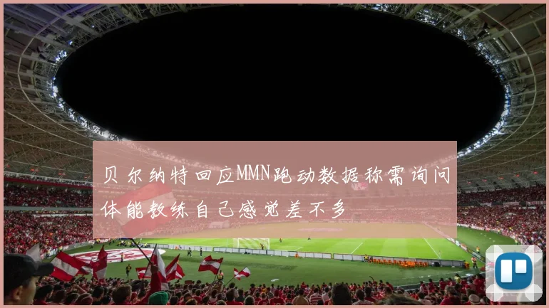 贝尔纳特回应MMN跑动数据称需询问体能教练自己感觉差不多