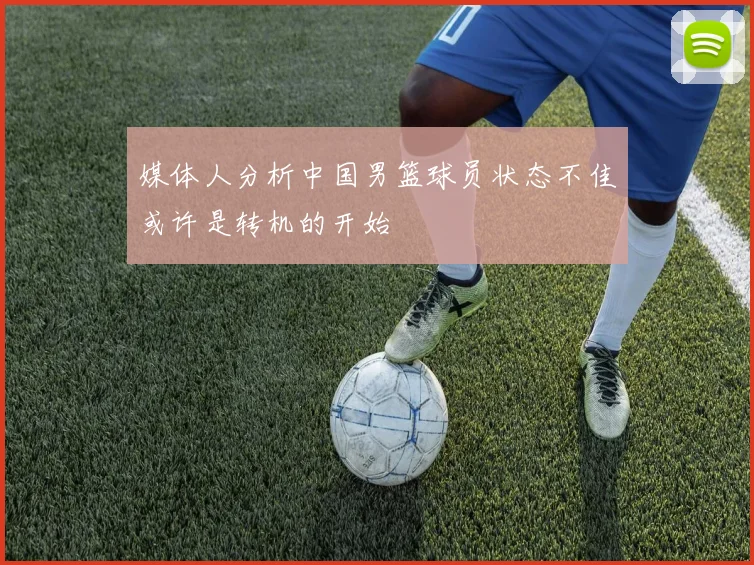 媒体人分析中国男篮球员状态不佳或许是转机的开始