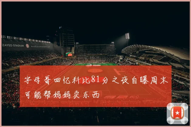 字母哥回忆科比81分之夜自曝周末可能帮妈妈卖东西