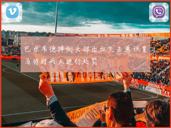 巴尔韦德摔倒头部出血失去意识皇马将对两人进行处罚