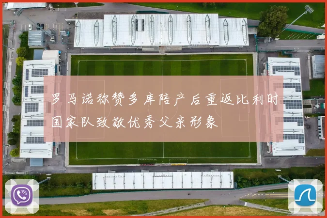 罗马诺称赞多库陪产后重返比利时国家队致敬优秀父亲形象