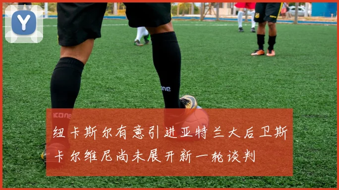 纽卡斯尔有意引进亚特兰大后卫斯卡尔维尼尚未展开新一轮谈判