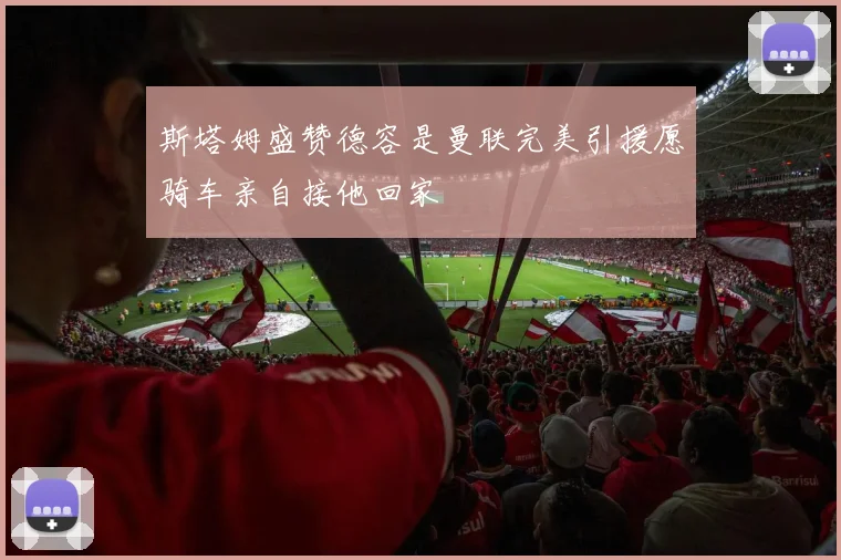 斯塔姆盛赞德容是曼联完美引援愿骑车亲自接他回家