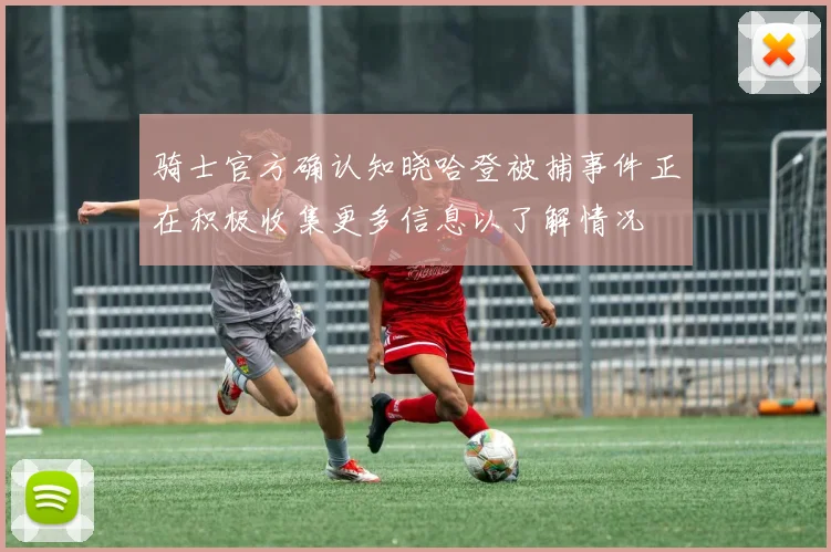 骑士官方确认知晓哈登被捕事件正在积极收集更多信息以了解情况