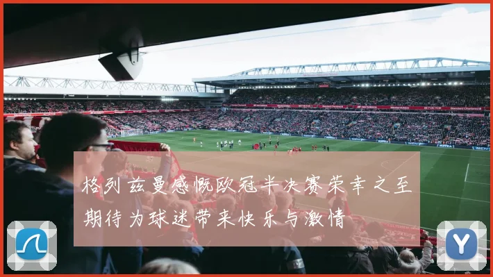 格列兹曼感慨欧冠半决赛荣幸之至期待为球迷带来快乐与激情