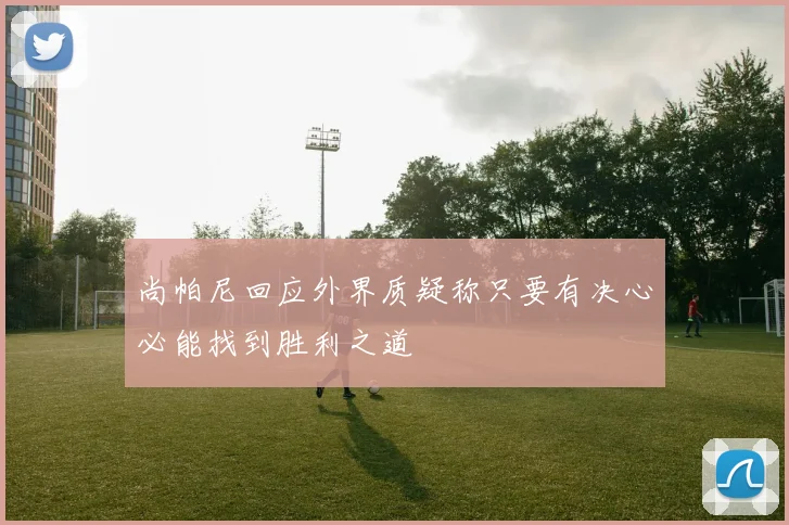 尚帕尼回应外界质疑称只要有决心必能找到胜利之道