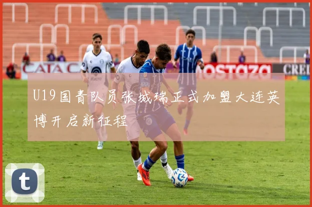 U19国青队员张城瑞正式加盟大连英博开启新征程
