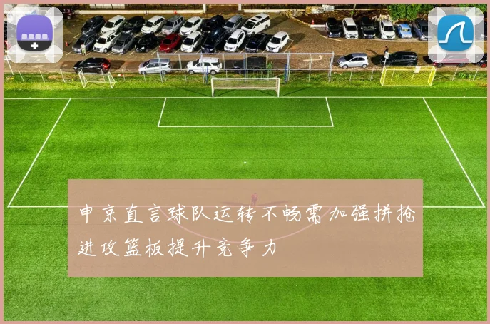 申京直言球队运转不畅需加强拼抢进攻篮板提升竞争力