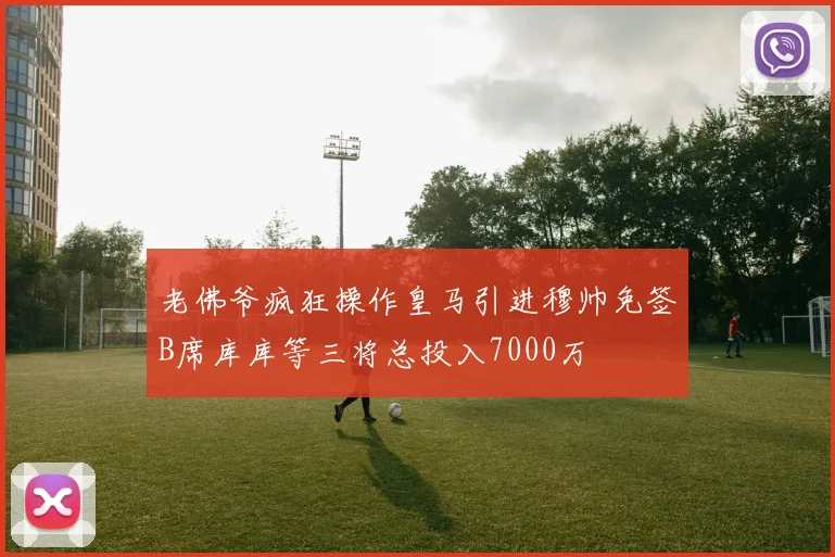 老佛爷疯狂操作皇马引进穆帅免签B席库库等三将总投入7000万
