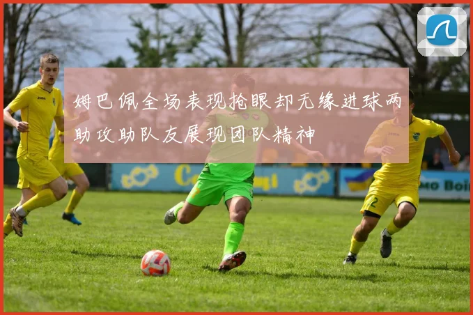 姆巴佩全场表现抢眼却无缘进球两助攻助队友展现团队精神